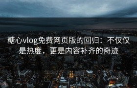糖心vlog免费网页版的回归：不仅仅是热度，更是内容补齐的奇迹