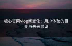糖心官网vlog新变化：用户体验的巨变与未来展望