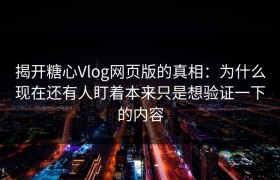 揭开糖心Vlog网页版的真相：为什么现在还有人盯着本来只是想验证一下的内容