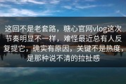 这回不是老套路，糖心官网vlog这次节奏明显不一样，难怪最近总有人反复提它，确实有原因，关键不是热度，是那种说不清的拉扯感