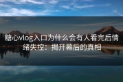 糖心vlog入口为什么会有人看完后情绪失控：揭开幕后的真相