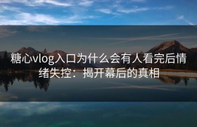 糖心vlog入口为什么会有人看完后情绪失控：揭开幕后的真相