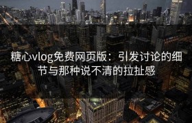 糖心vlog免费网页版：引发讨论的细节与那种说不清的拉扯感