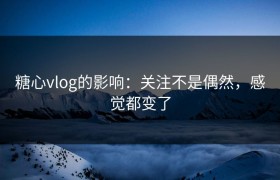 糖心vlog的影响：关注不是偶然，感觉都变了
