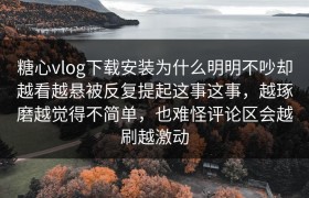 糖心vlog下载安装为什么明明不吵却越看越悬被反复提起这事这事，越琢磨越觉得不简单，也难怪评论区会越刷越激动