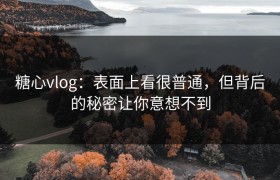 糖心vlog：表面上看很普通，但背后的秘密让你意想不到