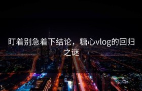 盯着别急着下结论，糖心vlog的回归之谜