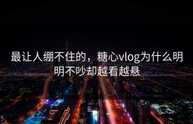 最让人绷不住的，糖心vlog为什么明明不吵却越看越悬