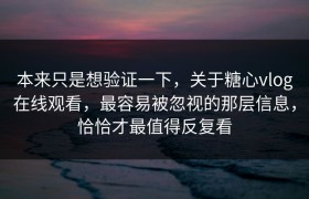本来只是想验证一下，关于糖心vlog在线观看，最容易被忽视的那层信息，恰恰才最值得反复看