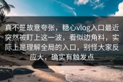 真不是故意夸张，糖心vlog入口最近突然被盯上这一波，看似边角料，实际上是理解全局的入口，别怪大家反应大，确实有触发点