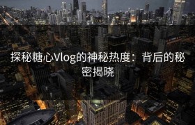 探秘糖心Vlog的神秘热度：背后的秘密揭晓