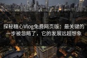 探秘糖心Vlog免费网页版：最关键的一步被忽略了，它的发展远超想象