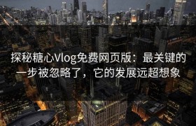 探秘糖心Vlog免费网页版：最关键的一步被忽略了，它的发展远超想象