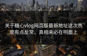 关于糖心vlog网页版最新地址这次热度有点反常，真相未必在明面上