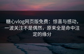 糖心vlog网页版免费：惊喜与感动，一波关注不是偶然，原来全是命中注定的缘分