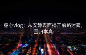 糖心vlog：从安静表面揭开前路迷雾，回归本真
