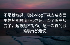 不是我敏感，糖心Vlog下载安装表面平静其实暗流不少之后，整个感觉都变了，越想越不对劲，这一次真的很难装作没看见