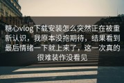 糖心vlog下载安装怎么突然正在被重新认识，我原本没抱期待，结果看到最后情绪一下就上来了，这一次真的很难装作没看见