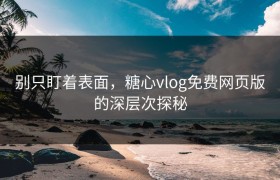 别只盯着表面，糖心vlog免费网页版的深层次探秘