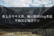 看上去平平无奇，糖心官网Vlog表面平静其实暗流不少
