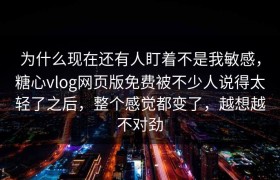 为什么现在还有人盯着不是我敏感，糖心vlog网页版免费被不少人说得太轻了之后，整个感觉都变了，越想越不对劲