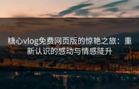 糖心vlog免费网页版的惊艳之旅：重新认识的感动与情感陡升