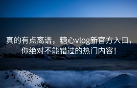真的有点离谱，糖心vlog新官方入口，你绝对不能错过的热门内容！