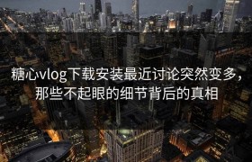 糖心vlog下载安装最近讨论突然变多，那些不起眼的细节背后的真相