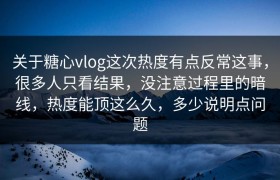 关于糖心vlog这次热度有点反常这事，很多人只看结果，没注意过程里的暗线，热度能顶这么久，多少说明点问题