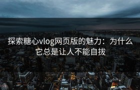 探索糖心vlog网页版的魅力：为什么它总是让人不能自拔