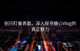 别只盯着表面，深入探寻糖心Vlog的真正魅力