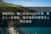 谁能想到，糖心官网vlog这件事，真正让人失神的，是后面那种慢慢顶上来的情绪