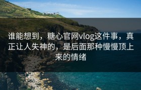 谁能想到，糖心官网vlog这件事，真正让人失神的，是后面那种慢慢顶上来的情绪