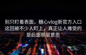 别只盯着表面，糖心vlog新官方入口这回被不少人盯上，真正让人难受的是后面那层意思