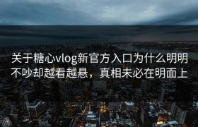 关于糖心vlog新官方入口为什么明明不吵却越看越悬，真相未必在明面上
