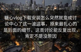 糖心vlog下载安装怎么突然就变成讨论中心了这一波这事，原来最扎心的是后面的细节，这类讨论能反复出现，肯定不是没原因
