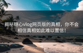 揭秘糖心vlog网页版的真相，你不会相信真相如此难以置信！