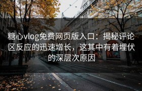 糖心vlog免费网页版入口：揭秘评论区反应的迅速增长，这其中有着埋伏的深层次原因