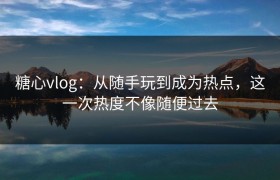 糖心vlog：从随手玩到成为热点，这一次热度不像随便过去