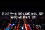 糖心官网vlog背后的隐秘真相：揭开传闻背后更复杂的门道