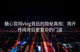 糖心官网vlog背后的隐秘真相：揭开传闻背后更复杂的门道