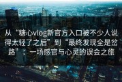 从“糖心vlog新官方入口被不少人说得太轻了之后”到“最终发现全是岔路”：一场感官与心灵的误会之旅