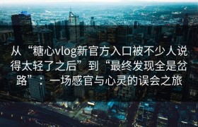 从“糖心vlog新官方入口被不少人说得太轻了之后”到“最终发现全是岔路”：一场感官与心灵的误会之旅