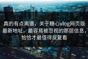 真的有点离谱，关于糖心vlog网页版最新地址，最容易被忽视的那层信息，恰恰才最值得反复看