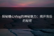 探秘糖心Vlog的神秘魅力：揭开背后的秘密
