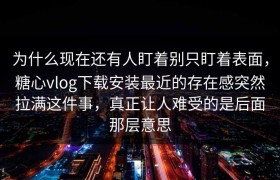 为什么现在还有人盯着别只盯着表面，糖心vlog下载安装最近的存在感突然拉满这件事，真正让人难受的是后面那层意思
