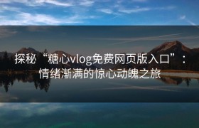 探秘“糖心vlog免费网页版入口”：情绪渐满的惊心动魄之旅