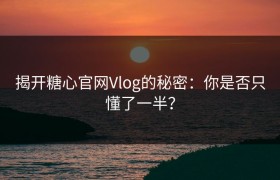揭开糖心官网Vlog的秘密：你是否只懂了一半？