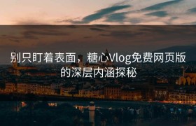 别只盯着表面，糖心Vlog免费网页版的深层内涵探秘