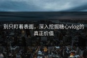 别只盯着表面，深入挖掘糖心vlog的真正价值